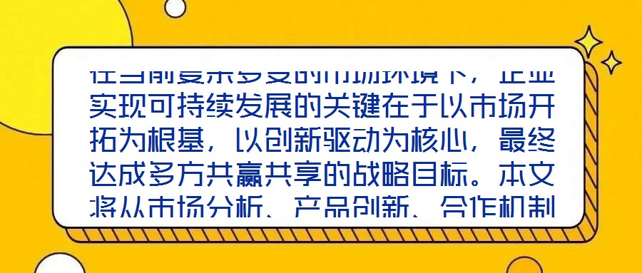 在當(dāng)前復(fù)雜多變的市場(chǎng)環(huán)境下，企業(yè)實(shí)現(xiàn)可持續(xù)發(fā)展的關(guān)鍵在于以市場(chǎng)開(kāi)拓為根基，以創(chuàng)新驅(qū)動(dòng)為核心，最終達(dá)成多方共贏共享的戰(zhàn)略目標(biāo)。本文將從市場(chǎng)分析、產(chǎn)品創(chuàng)新、合作機(jī)制