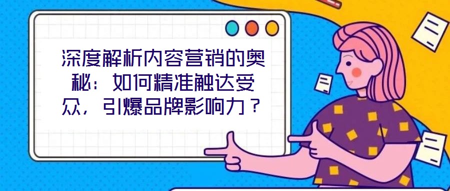 深度解析內容營銷的奧秘：如何精準觸達受眾，引爆品牌影響力？