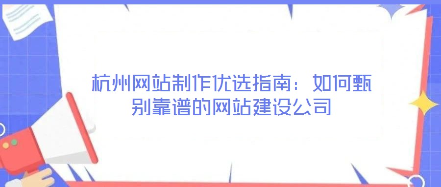 杭州網(wǎng)站制作優(yōu)選指南：如何甄別靠譜的網(wǎng)站建設公司