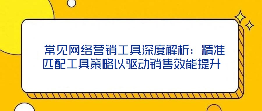  常見網絡營銷工具深度解析：精準匹配工具策略以驅動銷售效能提升
