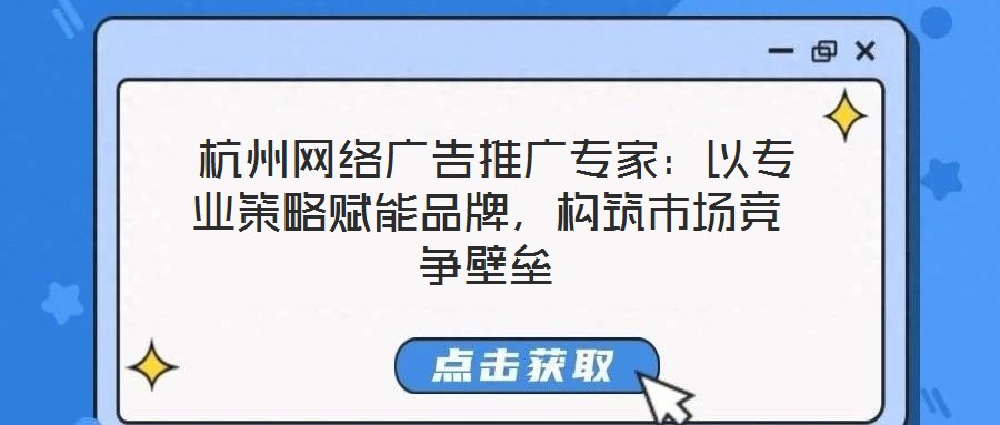  杭州網(wǎng)絡(luò)廣告推廣專家：以專業(yè)策略賦能品牌，構(gòu)筑市場競爭壁壘
