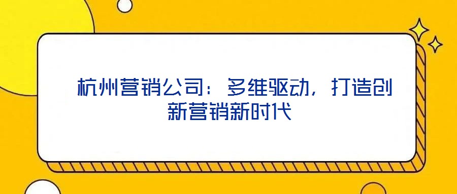  杭州營銷公司：多維驅動，打造創新營銷新時代