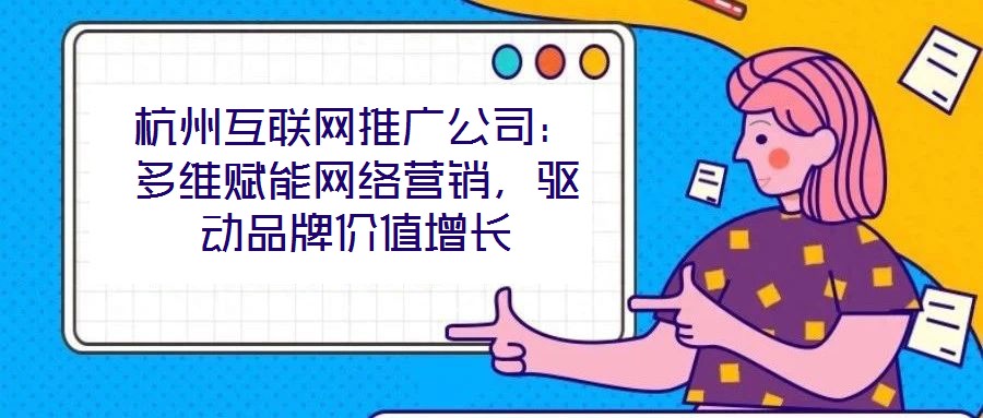 杭州互聯網推廣公司：多維賦能網絡營銷，驅動品牌價值增長