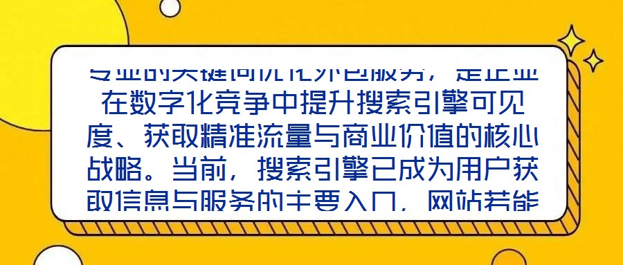 專業(yè)的關(guān)鍵詞優(yōu)化外包服務(wù)，是企業(yè)在數(shù)字化競爭中提升搜索引擎可見度、獲取精準(zhǔn)流量與商業(yè)價值的核心戰(zhàn)略。當(dāng)前，搜索引擎已成為用戶獲取信息與服務(wù)的主要入口，網(wǎng)站若能在