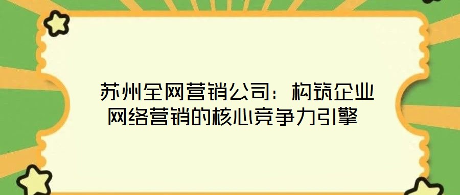  蘇州全網營銷公司：構筑企業網絡營銷的核心競爭力引擎