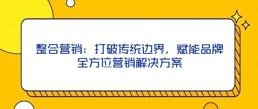 整合營銷：打破傳統邊界，賦能品牌全方位營銷解決方案