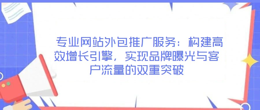  專業(yè)網(wǎng)站外包推廣服務(wù)：構(gòu)建高效增長引擎，實(shí)現(xiàn)品牌曝光與客戶流量的雙重突破