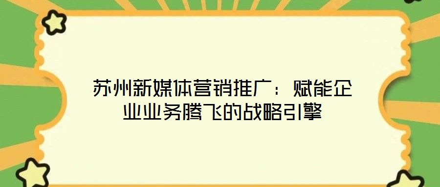 蘇州新媒體營(yíng)銷(xiāo)推廣：賦能企業(yè)業(yè)務(wù)騰飛的戰(zhàn)略引擎