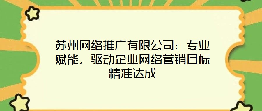 蘇州網(wǎng)絡(luò)推廣有限公司：專業(yè)賦能，驅(qū)動(dòng)企業(yè)網(wǎng)絡(luò)營銷目標(biāo)精準(zhǔn)達(dá)成