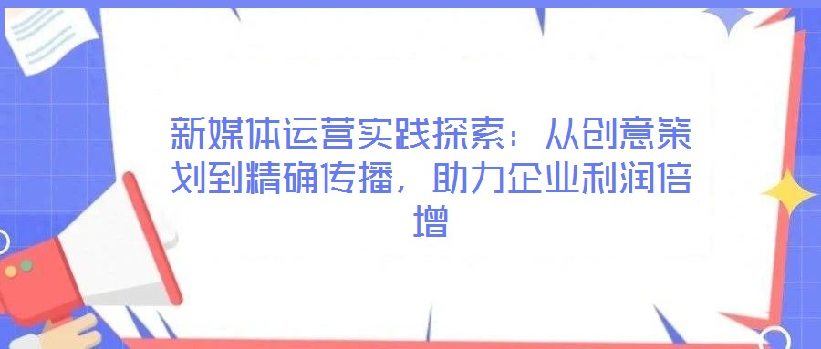 新媒體運(yùn)營實(shí)踐探索：從創(chuàng)意策劃到精確傳播，助力企業(yè)利潤倍增