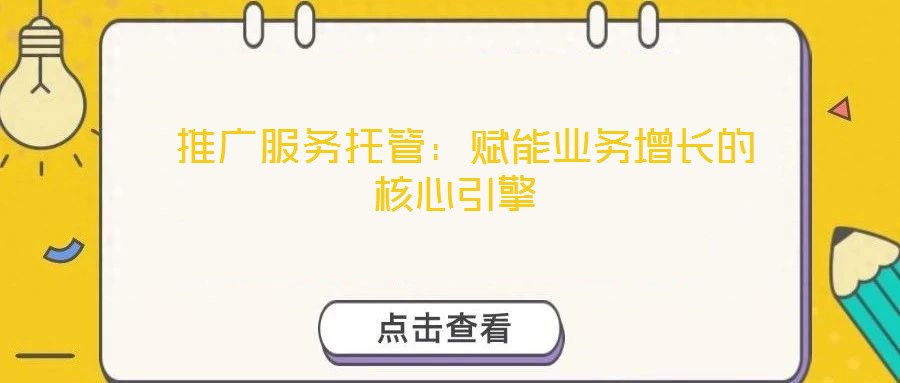  推廣服務(wù)托管：賦能業(yè)務(wù)增長(zhǎng)的核心引擎