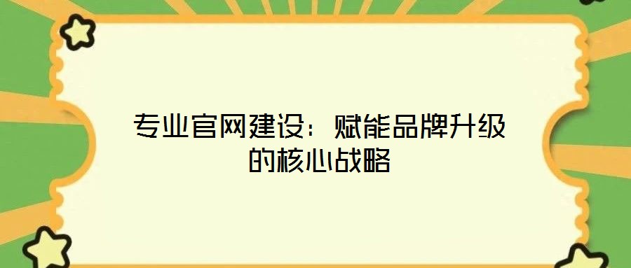 專業官網建設：賦能品牌升級的核心戰略