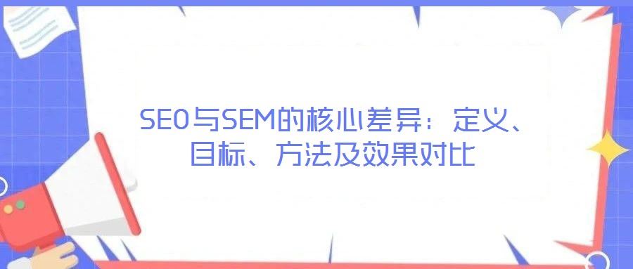  SEO與SEM的核心差異：定義、目標(biāo)、方法及效果對比