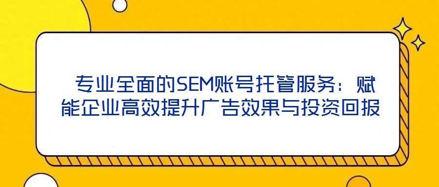  專業全面的SEM賬號托管服務：賦能企業高效提升廣告效果與投資回報