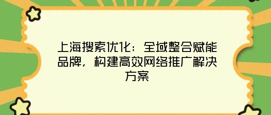 上海搜索優化：全域整合賦能品牌，構建高效網絡推廣解決方案