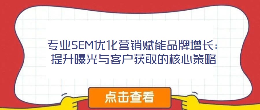  專業(yè)SEM優(yōu)化營(yíng)銷賦能品牌增長(zhǎng)：提升曝光與客戶獲取的核心策略