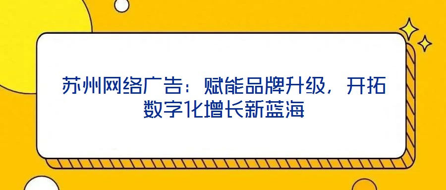 蘇州網(wǎng)絡廣告：賦能品牌升級，開拓數(shù)字化增長新藍海