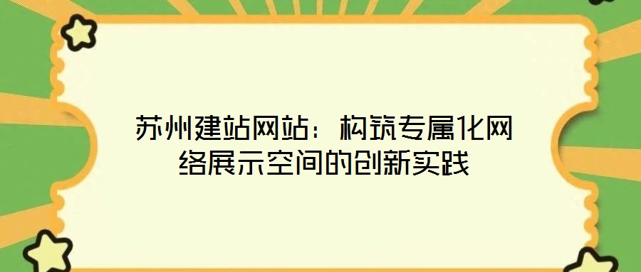 蘇州建站網(wǎng)站：構(gòu)筑專屬化網(wǎng)絡展示空間的創(chuàng)新實踐