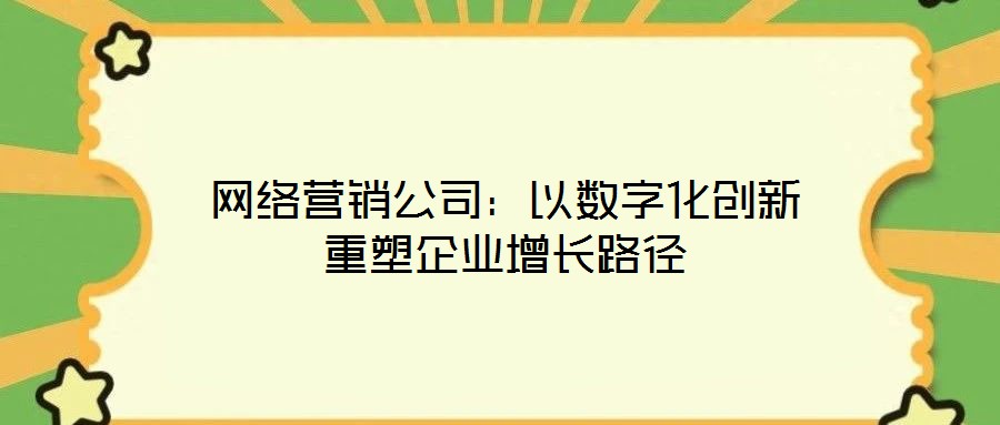 網絡營銷公司：以數字化創新重塑企業增長路徑