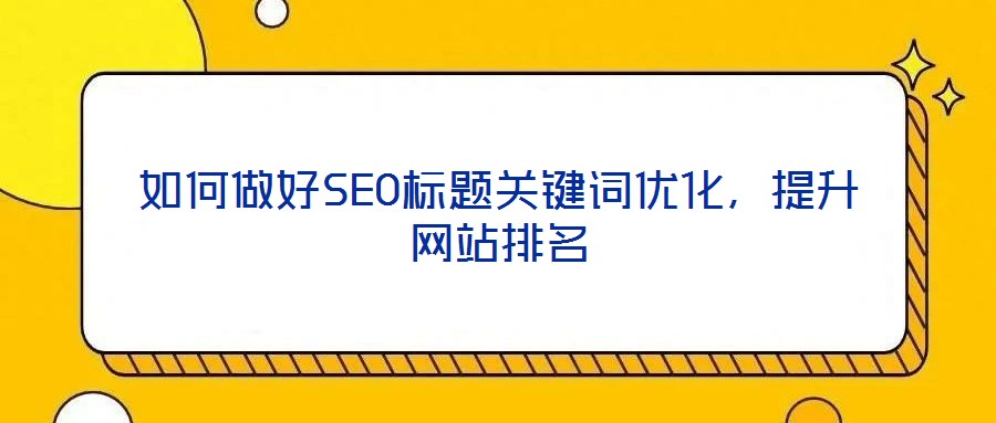 如何做好SEO標(biāo)題關(guān)鍵詞優(yōu)化，提升網(wǎng)站排名