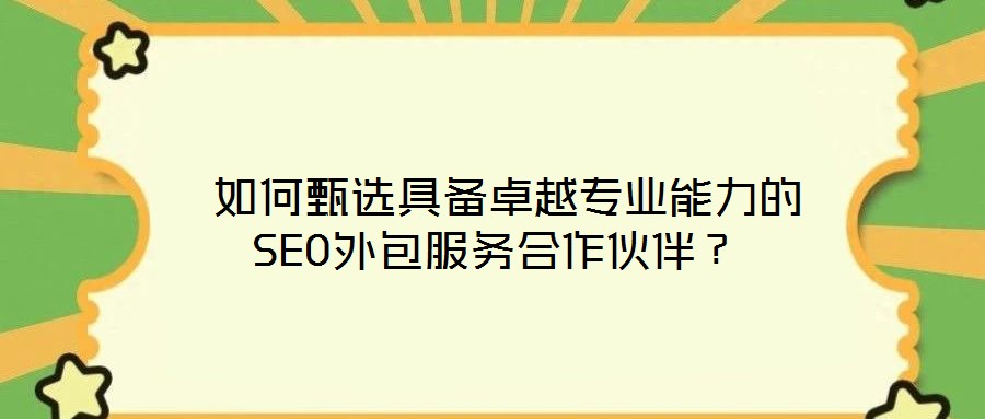  如何甄選具備卓越專業能力的SEO外包服務合作伙伴？
