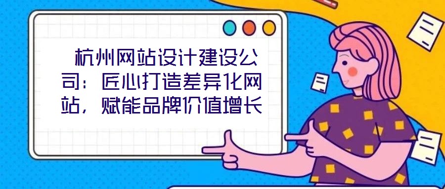  杭州網站設計建設公司：匠心打造差異化網站，賦能品牌價值增長