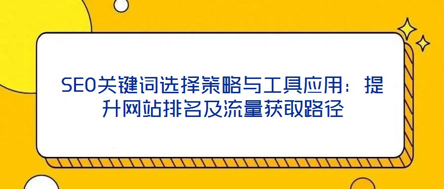 SEO關(guān)鍵詞選擇策略與工具應(yīng)用：提升網(wǎng)站排名及流量獲取路徑