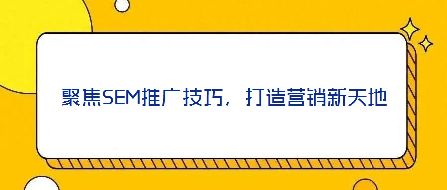 聚焦SEM推廣技巧，打造營銷新天地