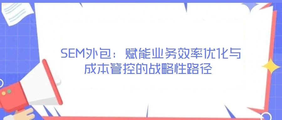  SEM外包：賦能業務效率優化與成本管控的戰略性路徑