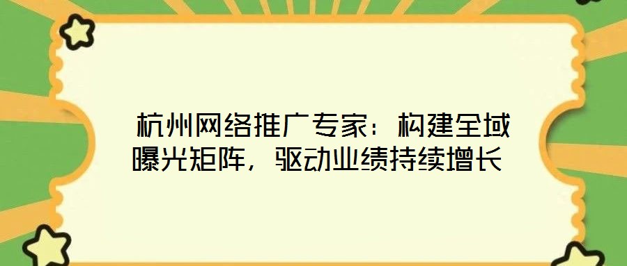  杭州網絡推廣專家：構建全域曝光矩陣，驅動業績持續增長