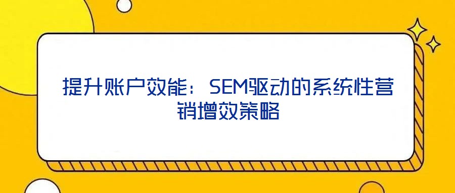 提升賬戶效能：SEM驅動的系統(tǒng)性營銷增效策略