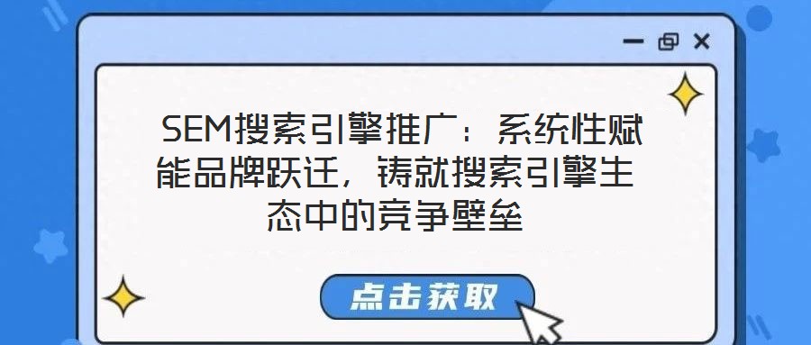  SEM搜索引擎推廣：系統(tǒng)性賦能品牌躍遷，鑄就搜索引擎生態(tài)中的競(jìng)爭(zhēng)壁壘