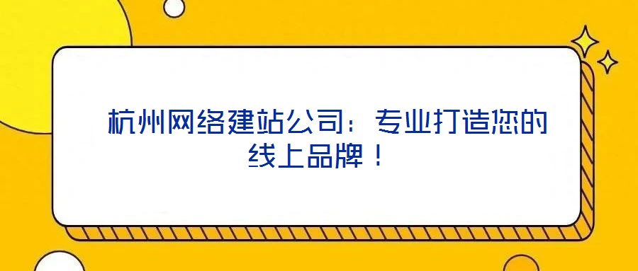  杭州網(wǎng)絡建站公司：專業(yè)打造您的線上品牌！