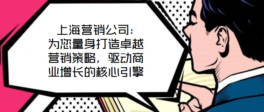  上海營銷公司：為您量身打造卓越營銷策略，驅動商業增長的核心引擎