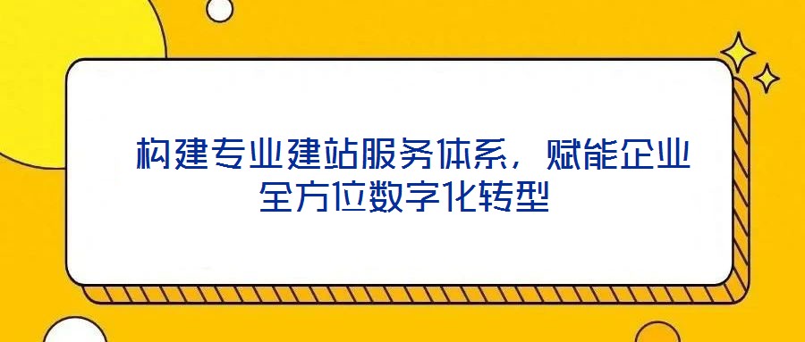  構建專業建站服務體系，賦能企業全方位數字化轉型
