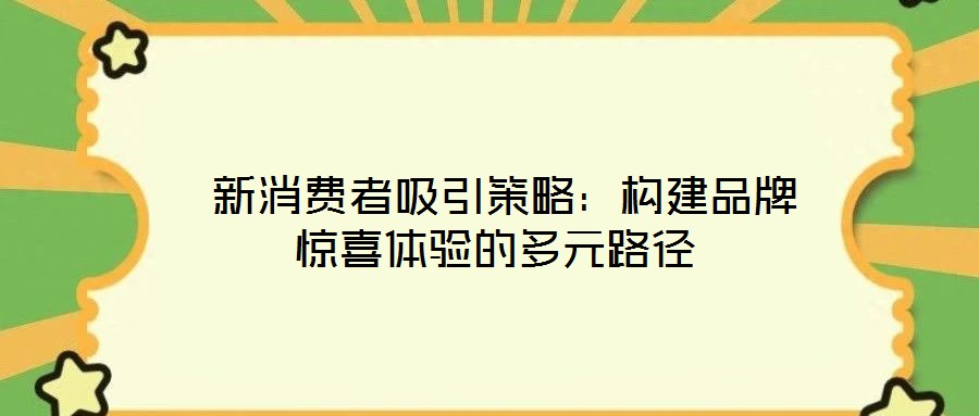  新消費者吸引策略：構(gòu)建品牌驚喜體驗的多元路徑