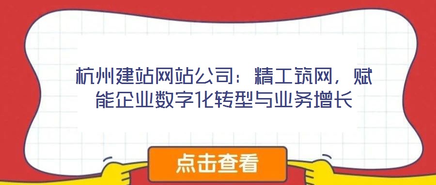 杭州建站網站公司：精工筑網，賦能企業數字化轉型與業務增長