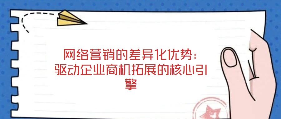  網絡營銷的差異化優勢：驅動企業商機拓展的核心引擎