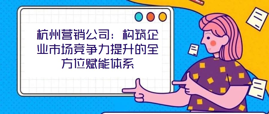 杭州營(yíng)銷公司：構(gòu)筑企業(yè)市場(chǎng)競(jìng)爭(zhēng)力提升的全方位賦能體系