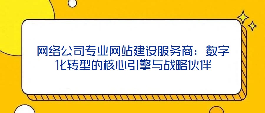 網(wǎng)絡(luò)公司專(zhuān)業(yè)網(wǎng)站建設(shè)服務(wù)商：數(shù)字化轉(zhuǎn)型的核心引擎與戰(zhàn)略伙伴