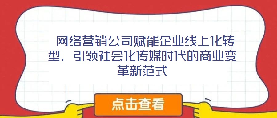  網(wǎng)絡(luò)營銷公司賦能企業(yè)線上化轉(zhuǎn)型，引領(lǐng)社會化傳媒時(shí)代的商業(yè)變革新范式