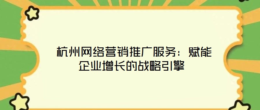  杭州網(wǎng)絡(luò)營銷推廣服務(wù)：賦能企業(yè)增長的戰(zhàn)略引擎