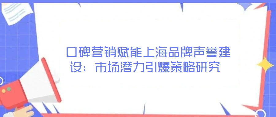  口碑營(yíng)銷(xiāo)賦能上海品牌聲譽(yù)建設(shè)：市場(chǎng)潛力引爆策略研究