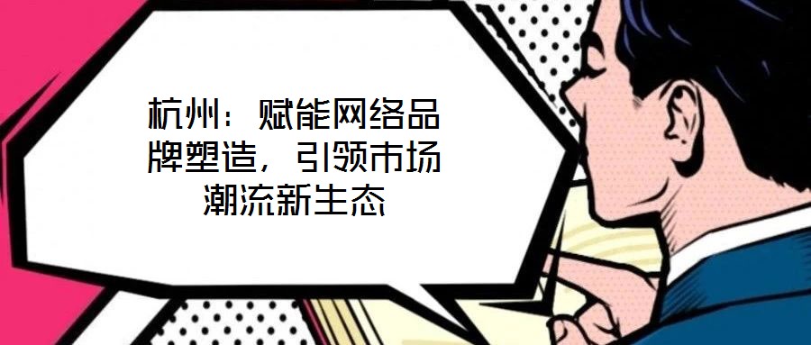 杭州：賦能網絡品牌塑造，引領市場潮流新生態