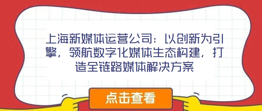 上海新媒體運營公司：以創新為引擎，領航數字化媒體生態構建，打造全鏈路媒體解決方案