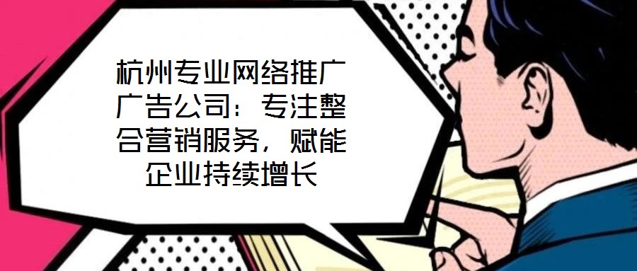 杭州專業網絡推廣廣告公司：專注整合營銷服務，賦能企業持續增長