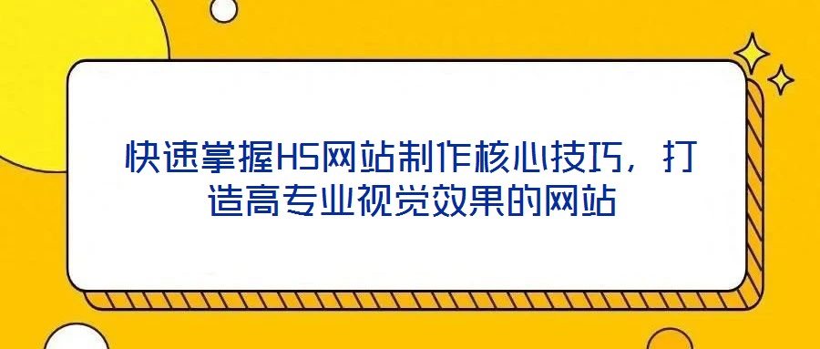 快速掌握H5網(wǎng)站制作核心技巧，打造高專業(yè)視覺效果的網(wǎng)站