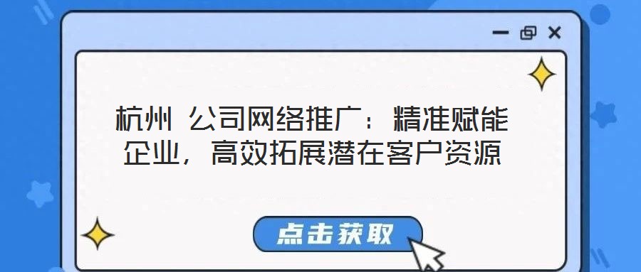 杭州 公司網絡推廣：精準賦能企業，高效拓展潛在客戶資源