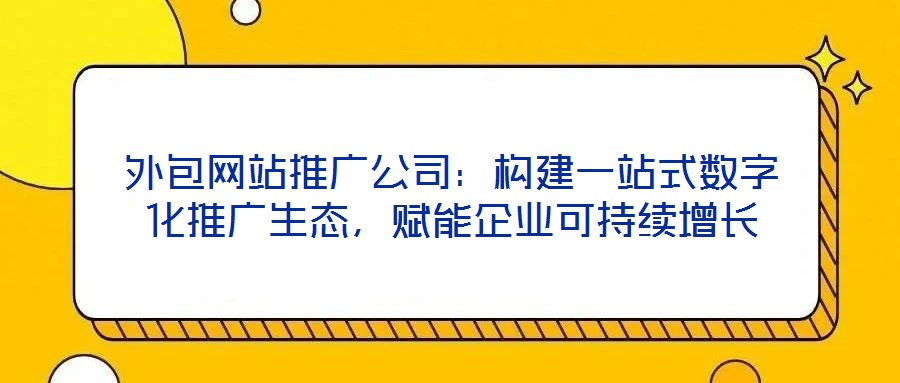 外包網(wǎng)站推廣公司：構建一站式數(shù)字化推廣生態(tài)，賦能企業(yè)可持續(xù)增長