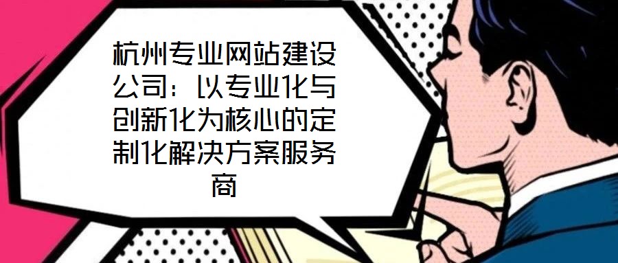 杭州專業網站建設公司：以專業化與創新化為核心的定制化解決方案服務商